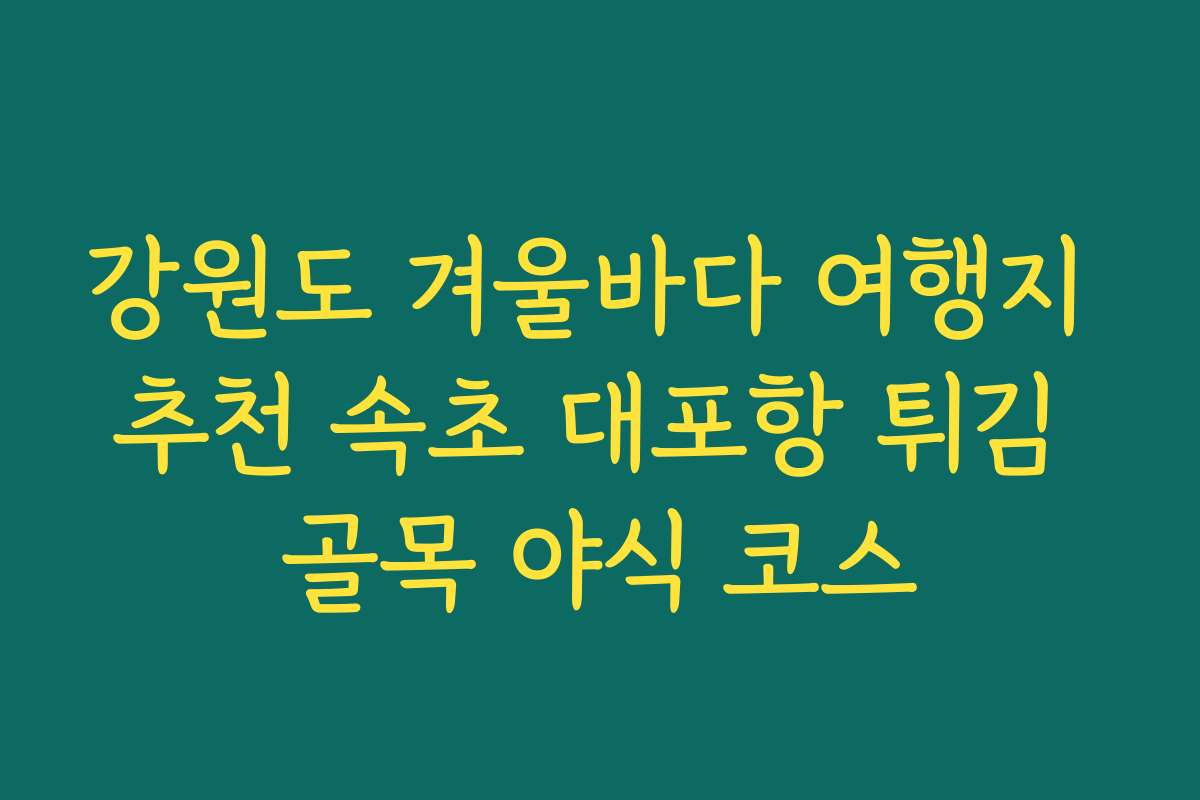 강원도 겨울바다 여행지 추천 속초 대포항 튀김 골목 야식 코스