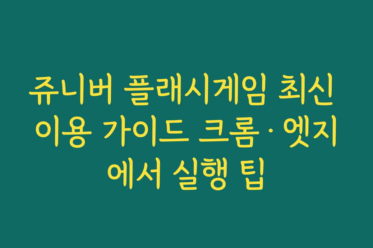 쥬니버 플래시게임 최신 이용 가이드 크롬·엣지에서 실행 팁