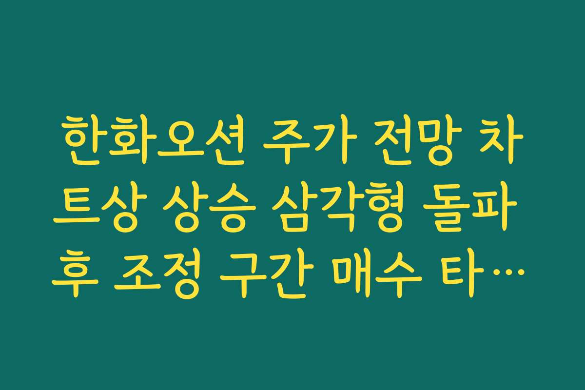 한화오션 주가 전망 차트상 상승 삼각형 돌파 후 조정 구간 매수 타이밍 분석