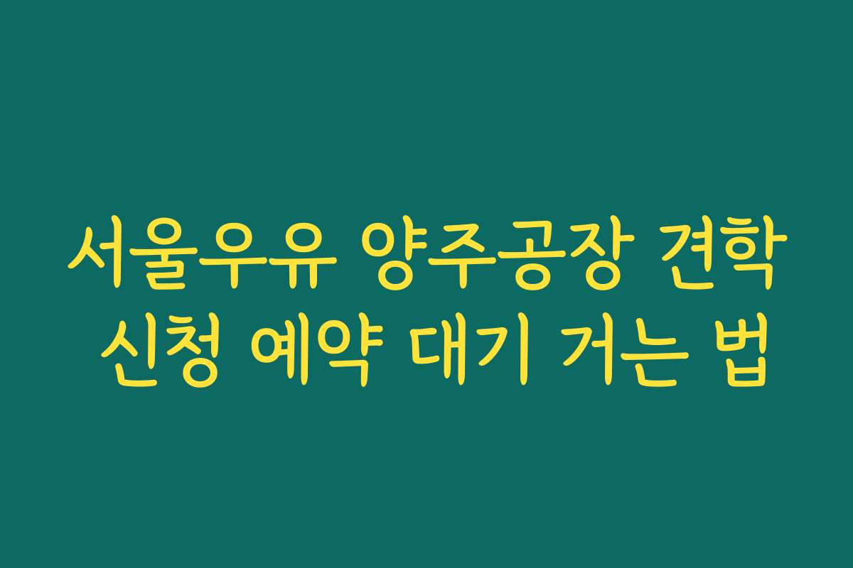 서울우유 양주공장 견학 신청 예약 대기 거는 법