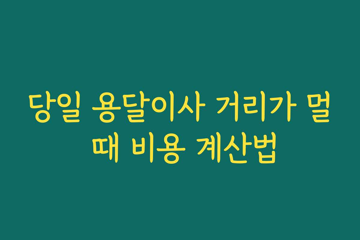 당일 용달이사 거리가 멀 때 비용 계산법