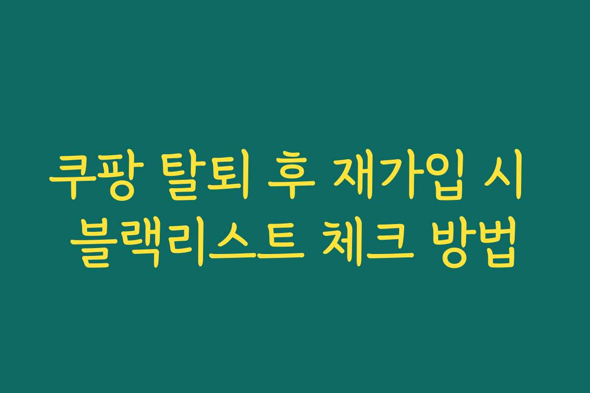 쿠팡 탈퇴 후 재가입 시 블랙리스트 체크 방법 쿠팡 탈퇴 후 재가입 시 블랙리스트 체크 방법