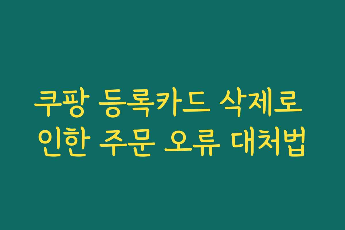 쿠팡 등록카드 삭제로 인한 주문 오류 대처법