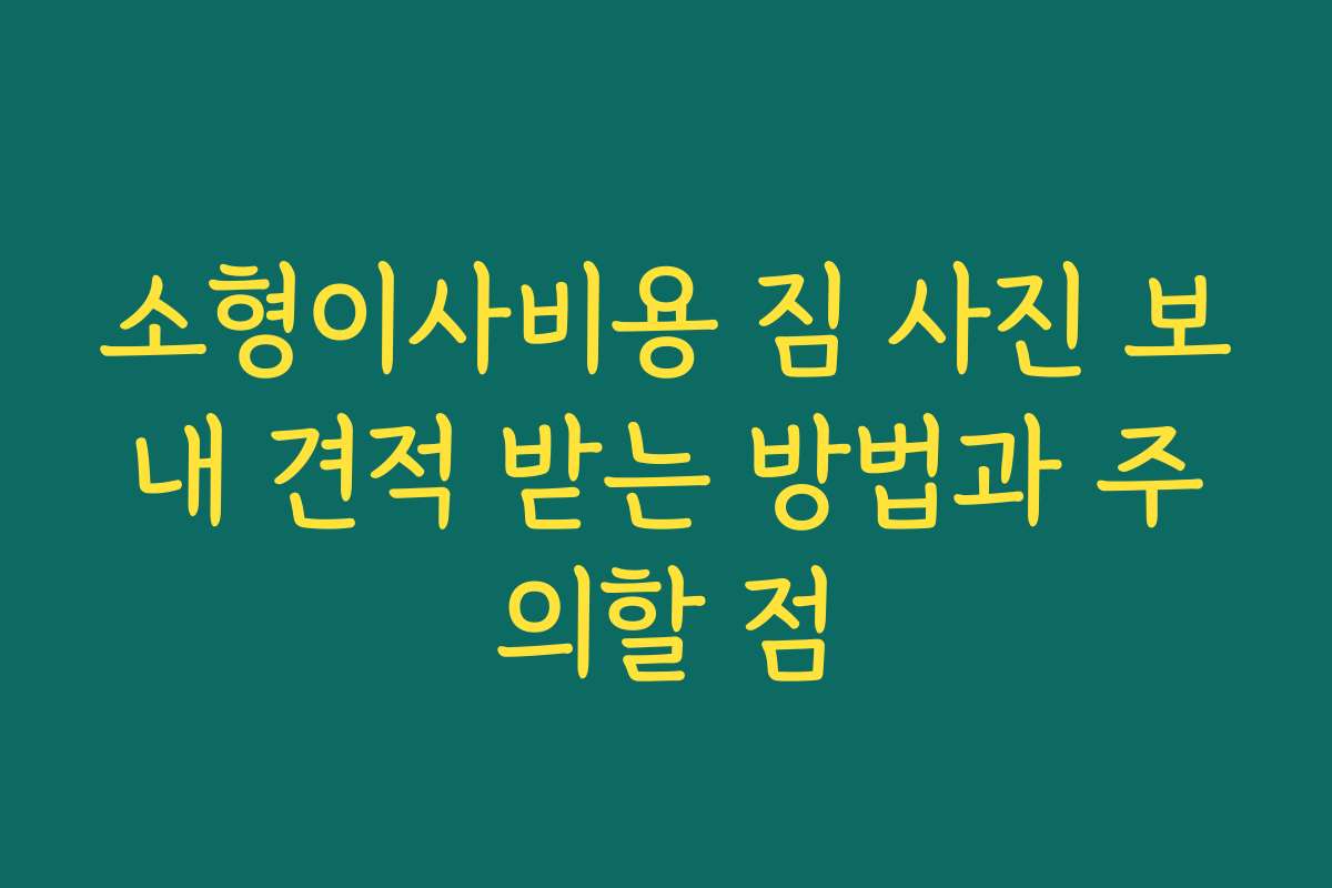 소형이사비용 짐 사진 보내 견적 받는 방법과 주의할 점