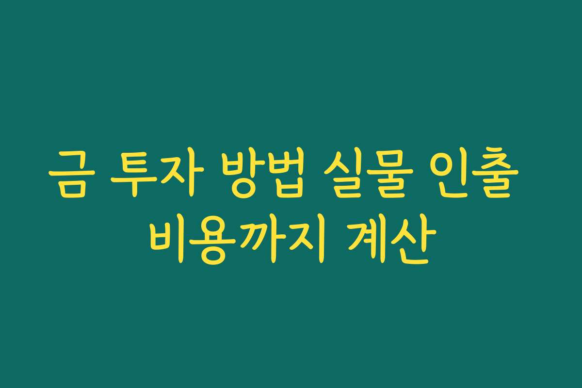 금 투자 방법 실물 인출 비용까지 계산