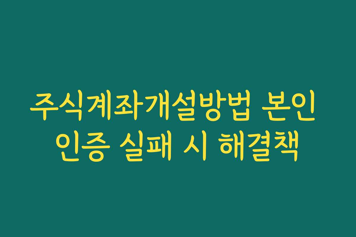 주식계좌개설방법 본인 인증 실패 시 해결책