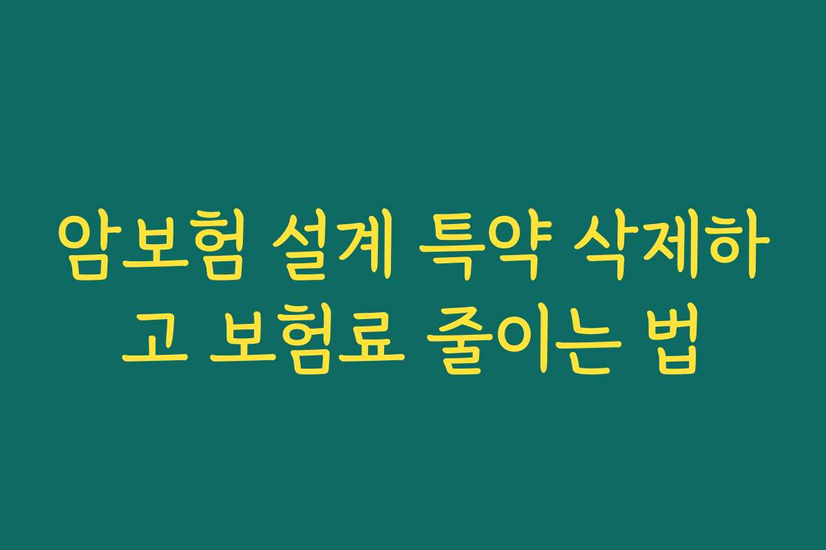 암보험 설계 특약 삭제하고 보험료 줄이는 법