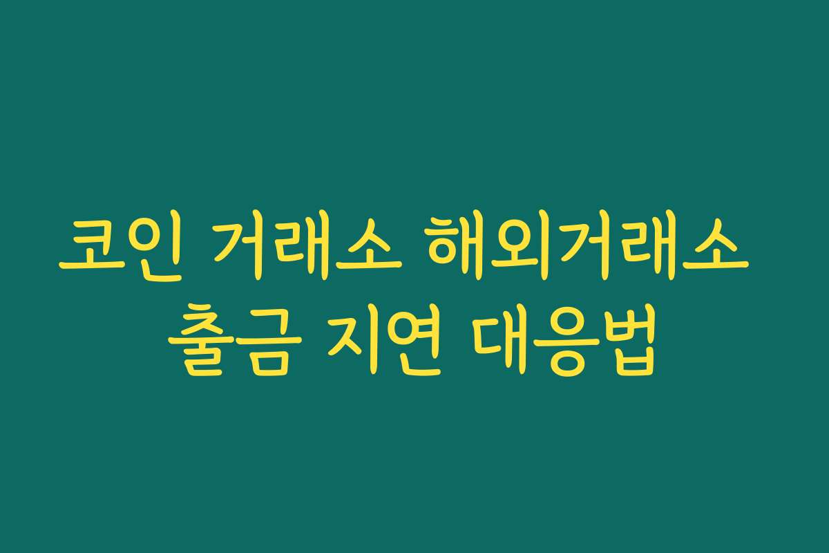 코인 거래소 해외거래소 출금 지연 대응법
