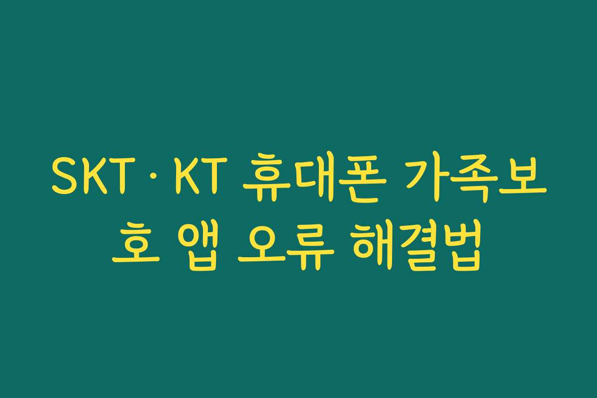 SKT·KT 휴대폰 가족보호 앱 오류 해결법