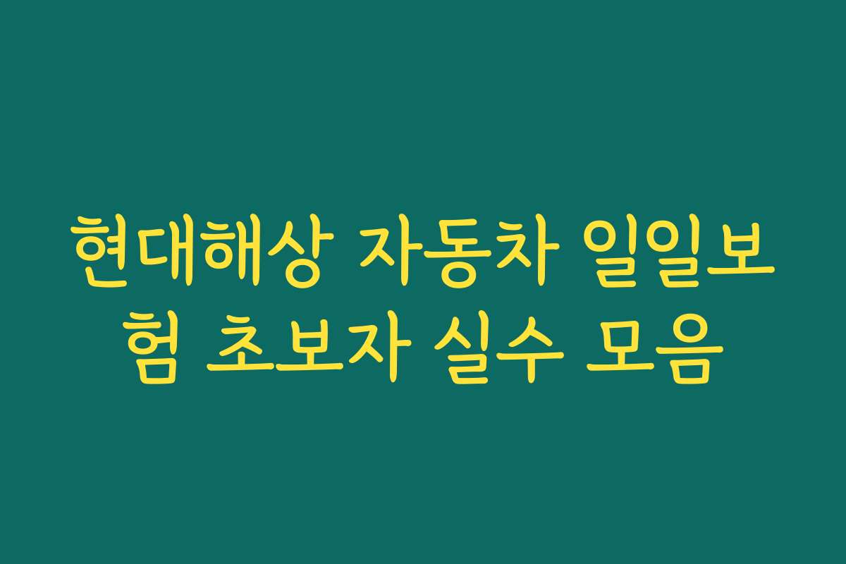 현대해상 자동차 일일보험 초보자 실수 모음