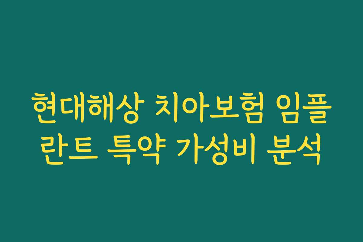 현대해상 치아보험 임플란트 특약 가성비 분석