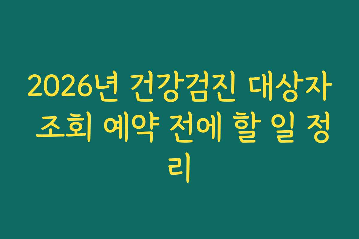 2026년 건강검진 대상자 조회 예약 전에 할 일 정리 2026년 건강검진 대상자 조회 예약 전에 할 일 정리