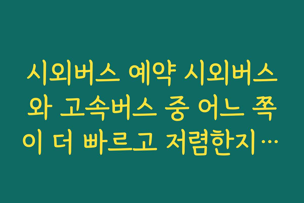 시외버스 예약 시외버스와 고속버스 중 어느 쪽이 더 빠르고 저렴한지 비교하는 방법