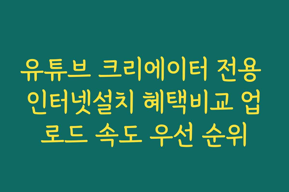 유튜브 크리에이터 전용 인터넷설치 혜택비교 업로드 속도 우선 순위