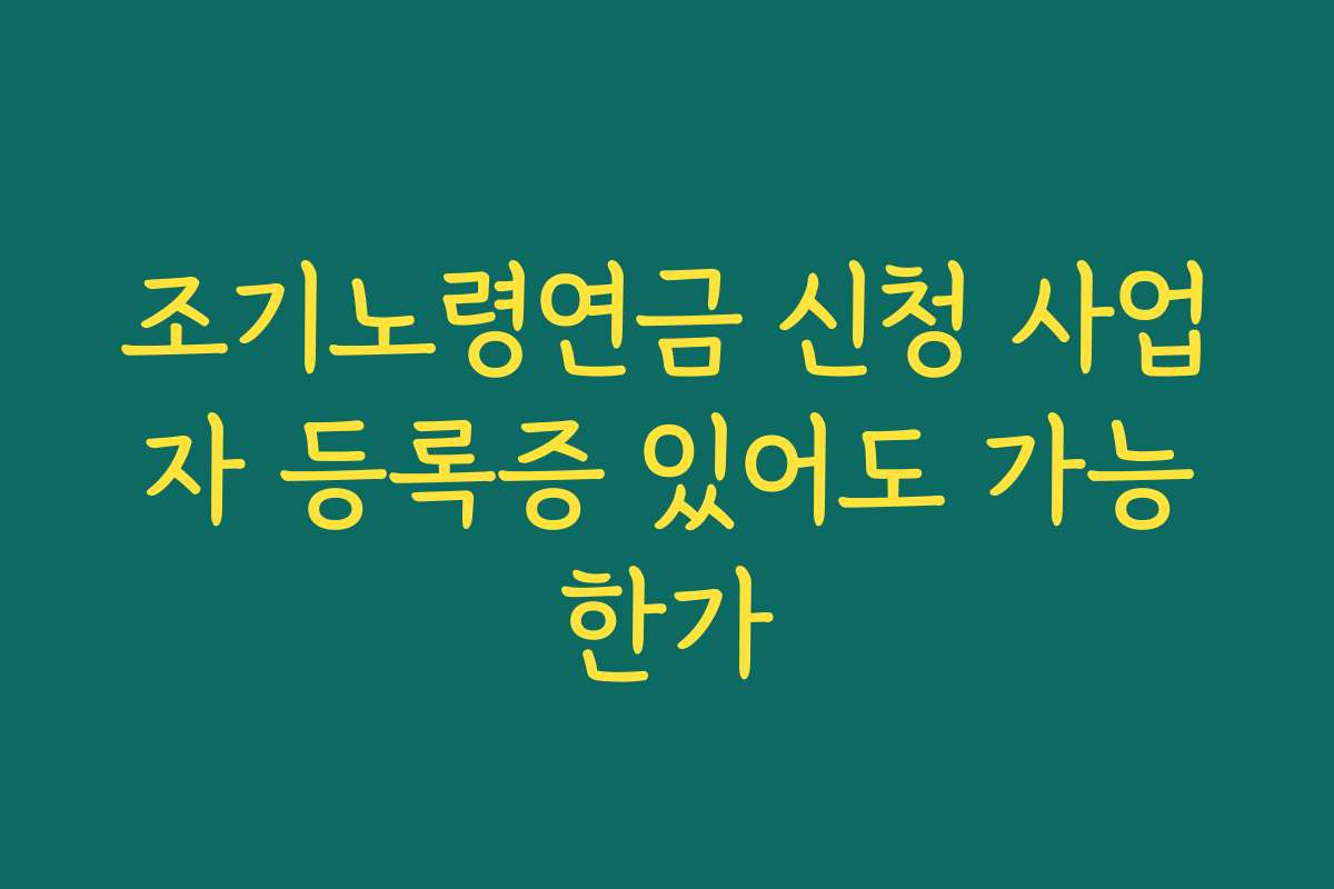 조기노령연금 신청 사업자 등록증 있어도 가능한가