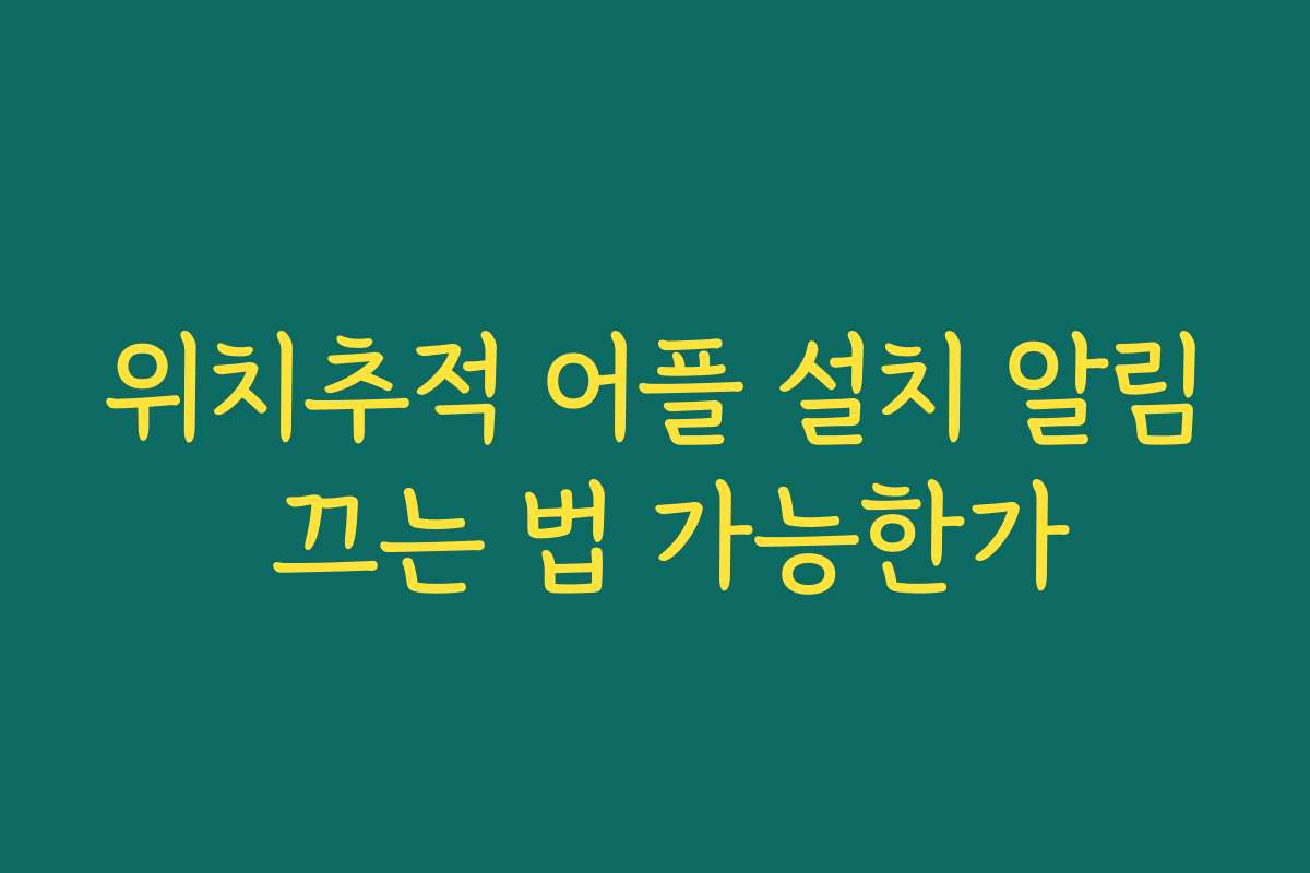 위치추적 어플 설치 알림 끄는 법 가능한가
