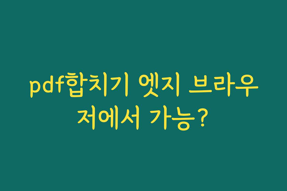 pdf합치기 엣지 브라우저에서 가능? pdf합치기 엣지 브라우저에서 가능?