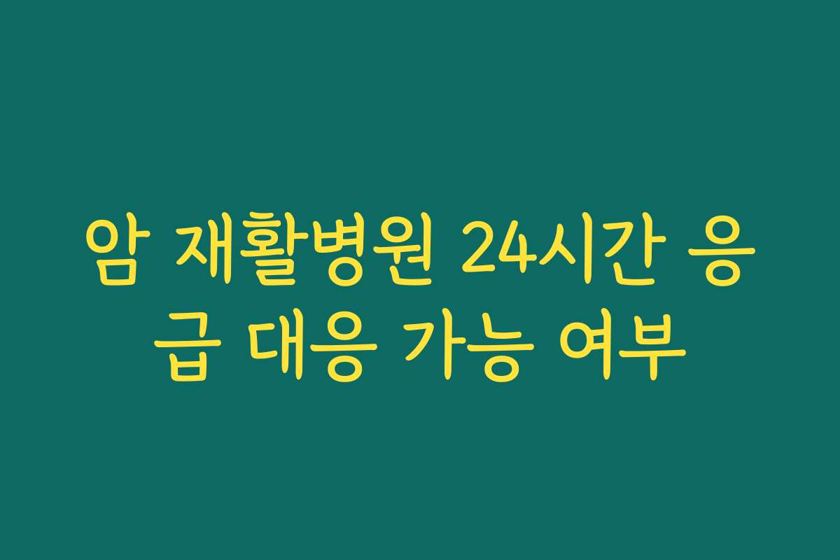 암 재활병원 24시간 응급 대응 가능 여부