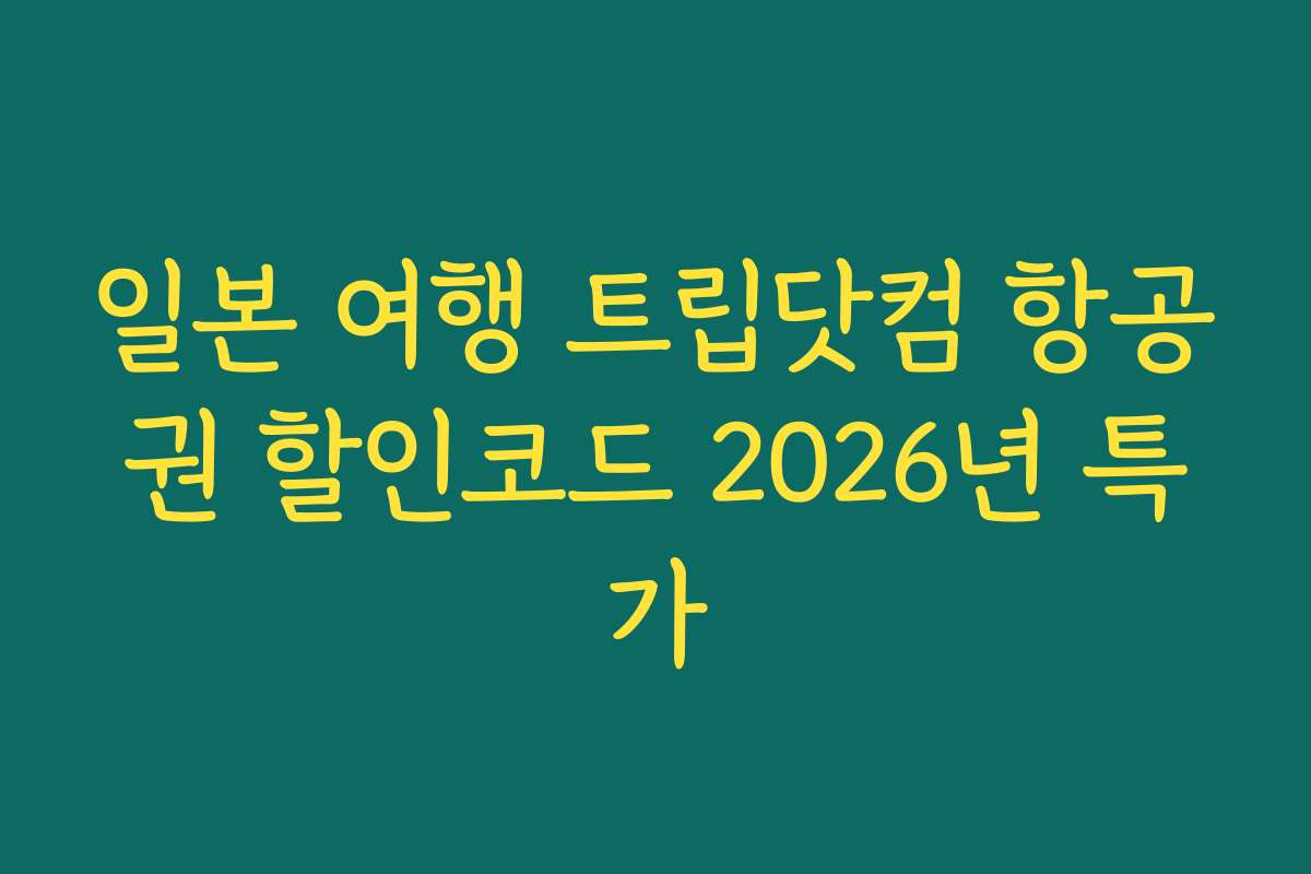 일본 여행 트립닷컴 항공권 할인코드 2026년 특가