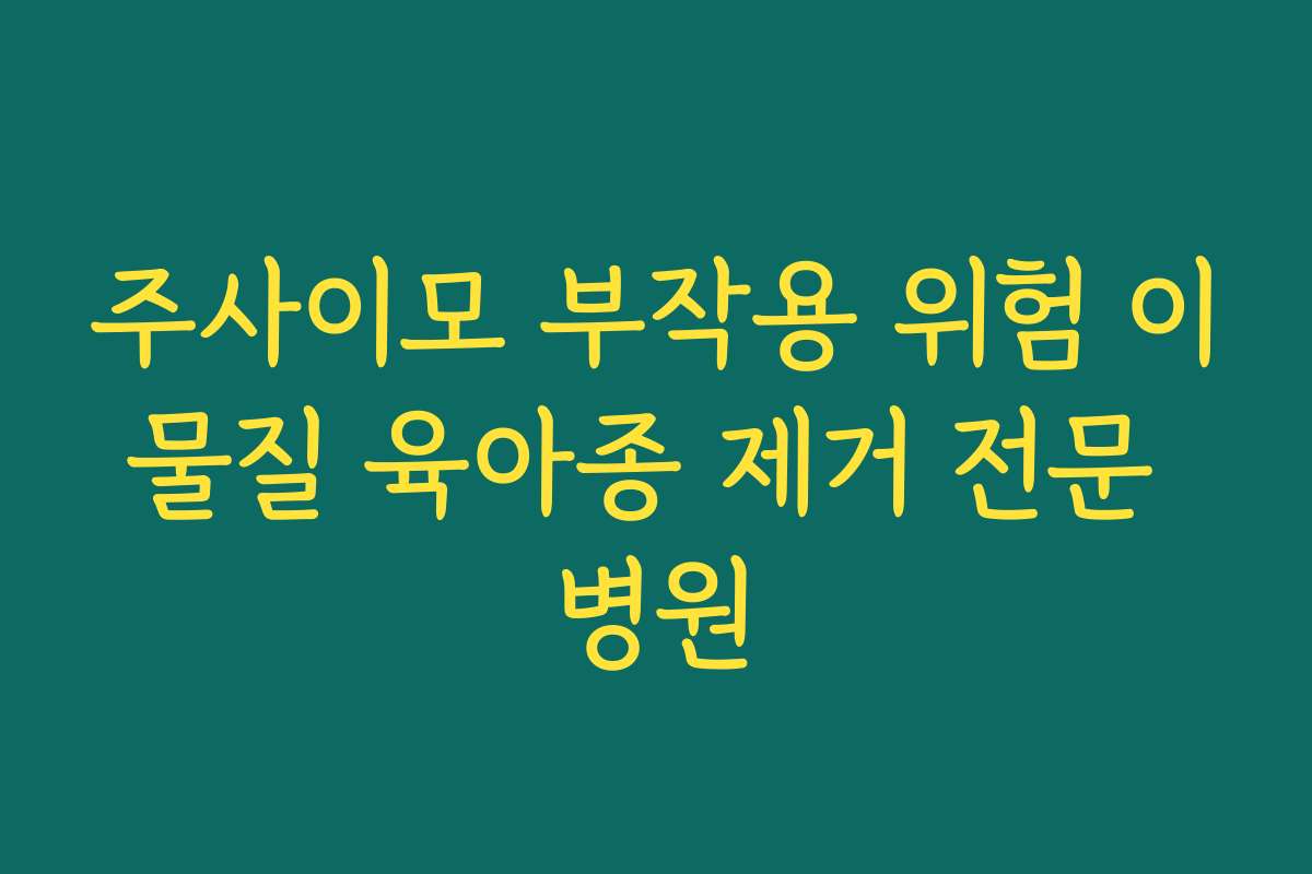 주사이모 부작용 위험 이물질 육아종 제거 전문 병원