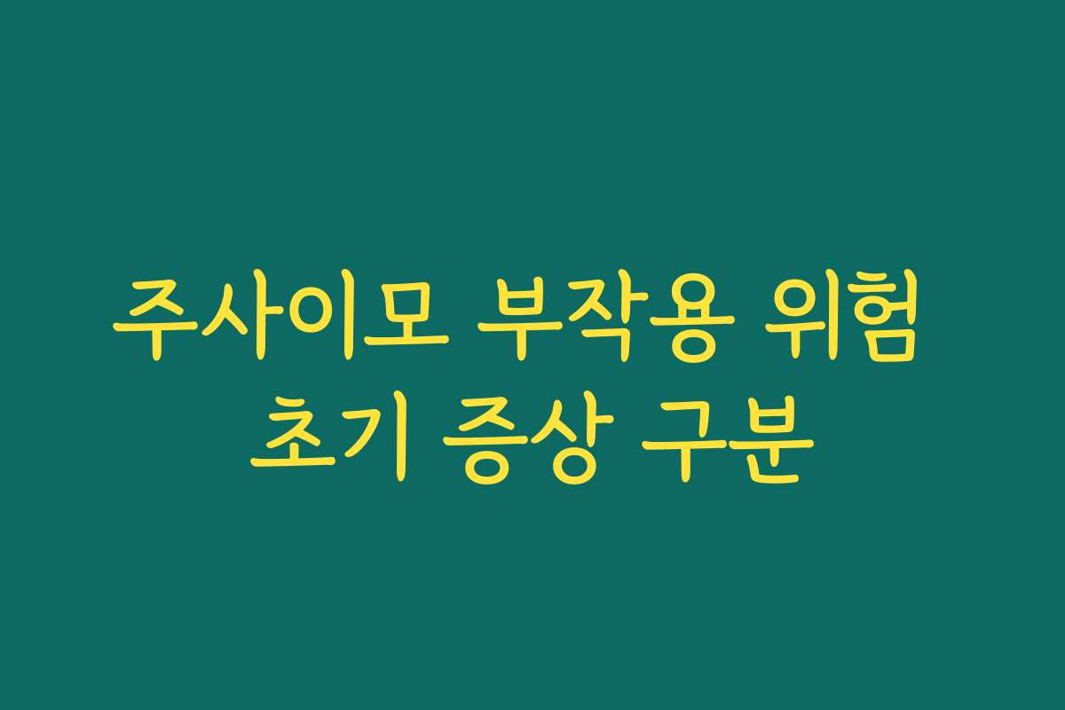 주사이모 부작용 위험 초기 증상 구분