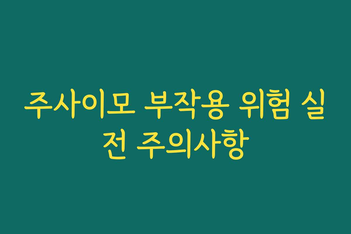 주사이모 부작용 위험 실전 주의사항