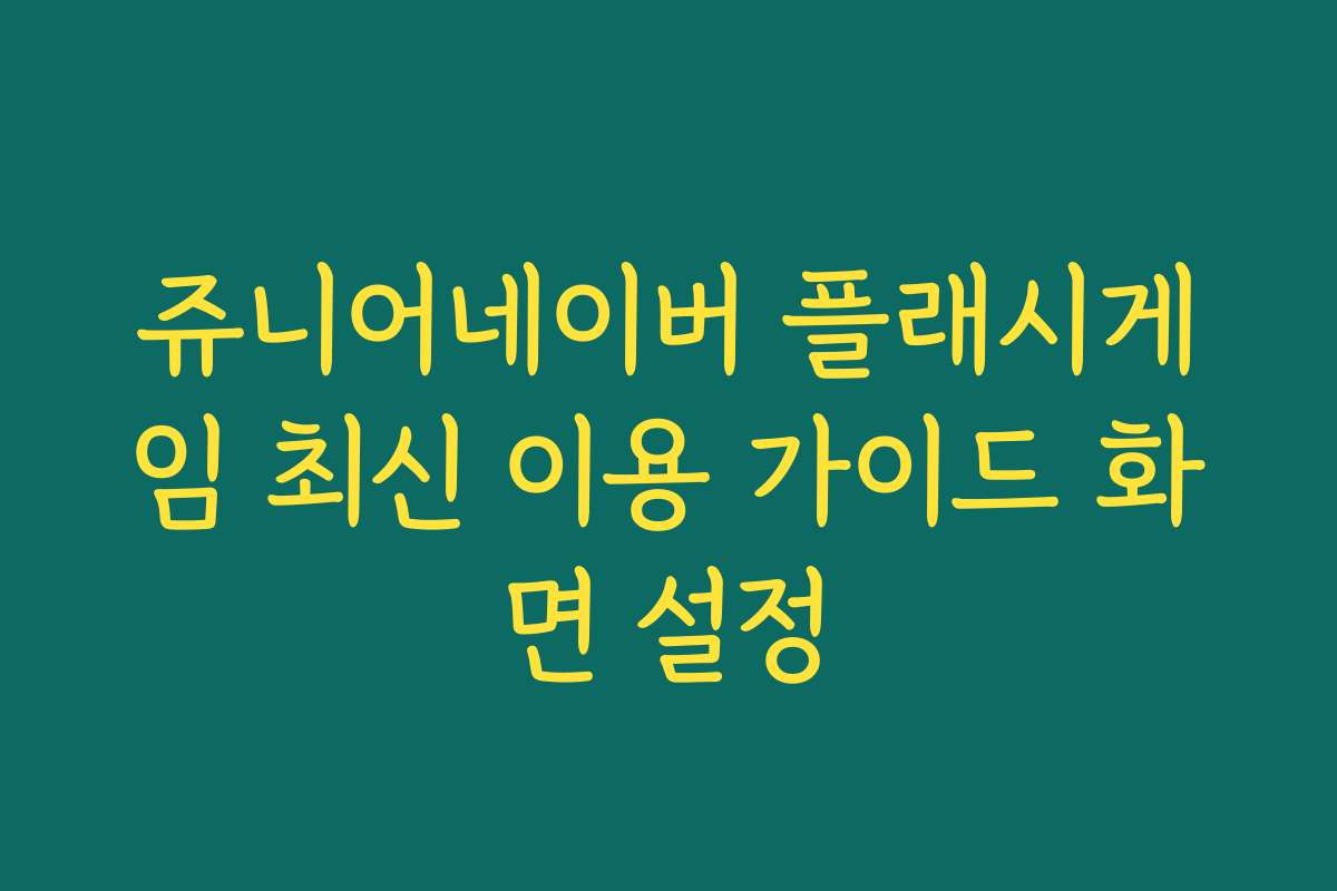 쥬니어네이버 플래시게임 최신 이용 가이드 화면 설정 쥬니어네이버 플래시게임 최신 이용 가이드 화면 설정