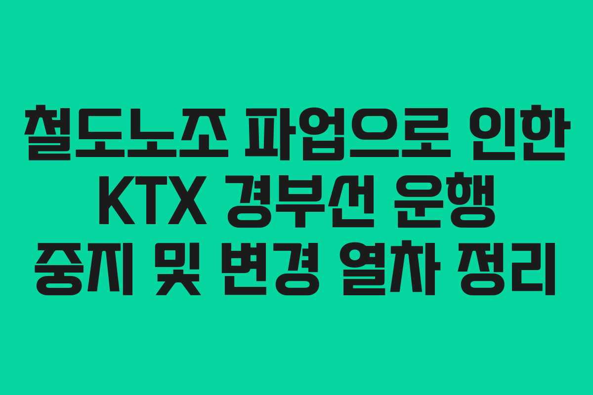 철도노조 파업으로 인한 KTX 경부선 운행 중지 및 변경 열차 정리
