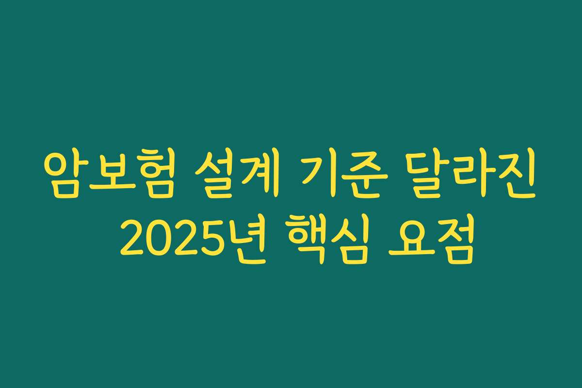 암보험 설계 기준 달라진 2025년 핵심 요점