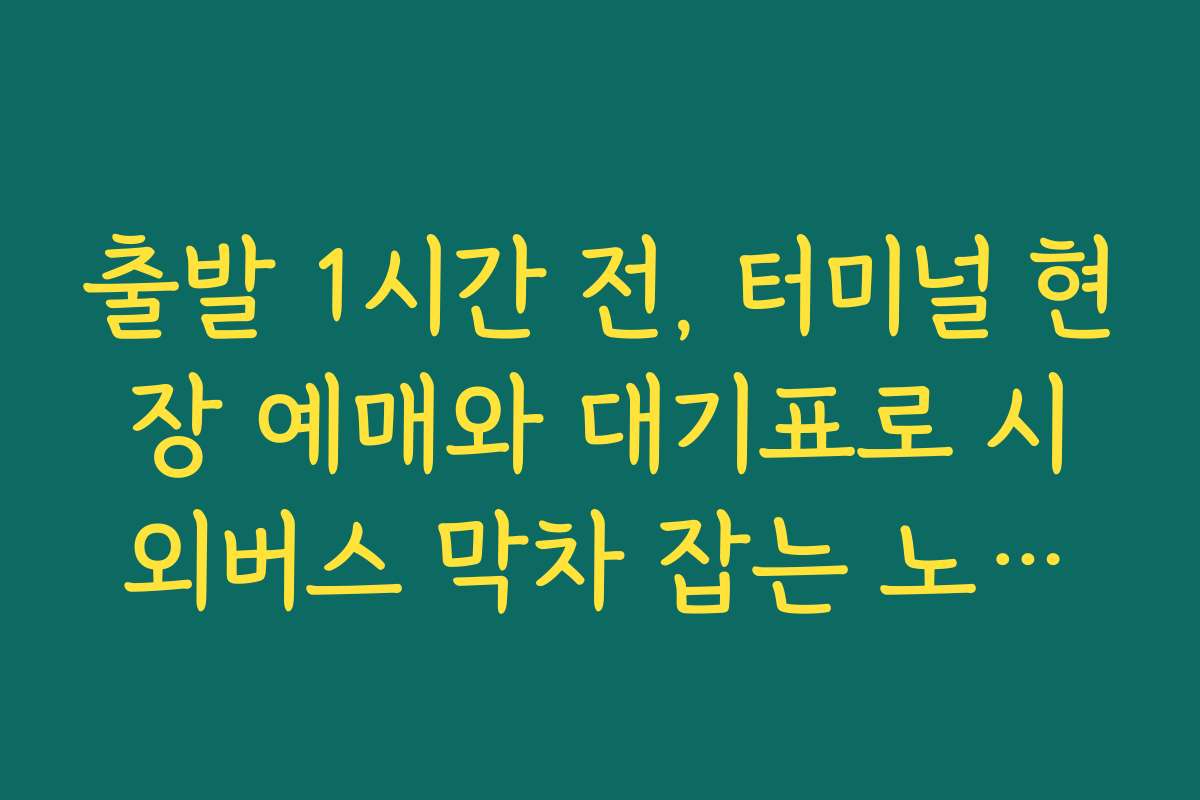 출발 1시간 전, 터미널 현장 예매와 대기표로 시외버스 막차 잡는 노하우