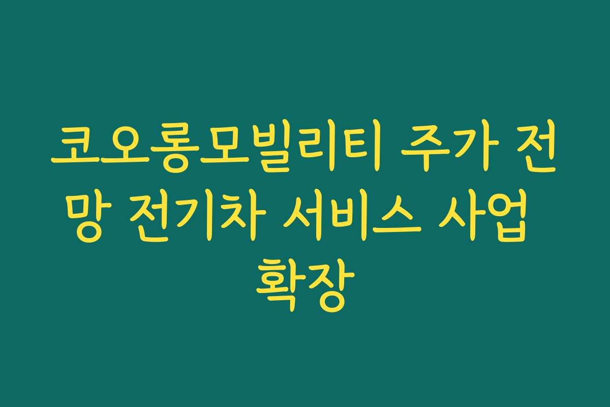 코오롱모빌리티 주가 전망 전기차 서비스 사업 확장 코오롱모빌리티 주가 전망 전기차 서비스 사업 확장