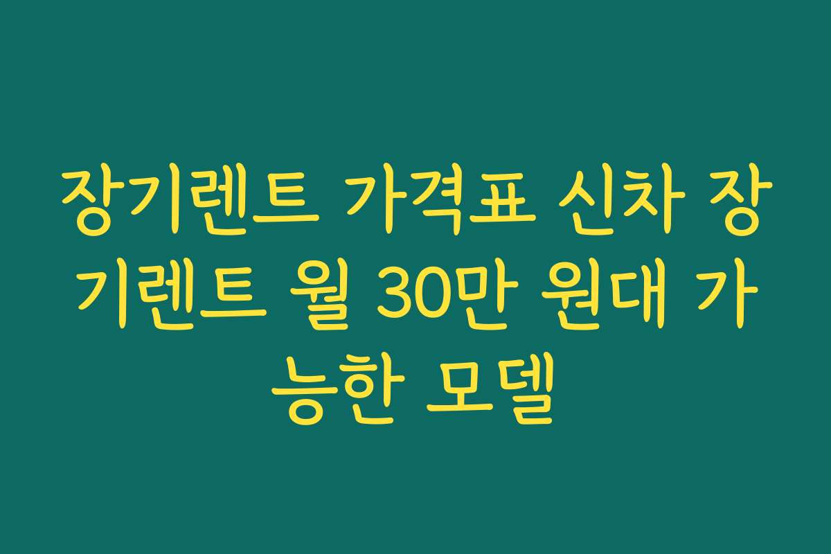 장기렌트 가격표 신차 장기렌트 월 30만 원대 가능한 모델