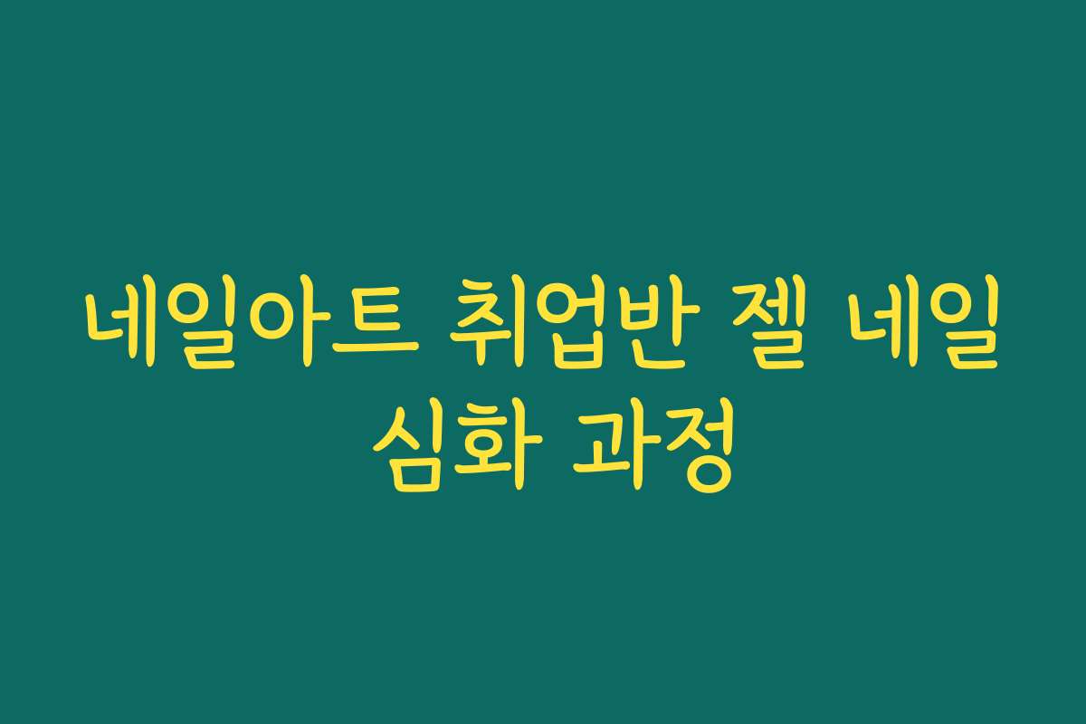 네일아트 취업반 젤 네일 심화 과정