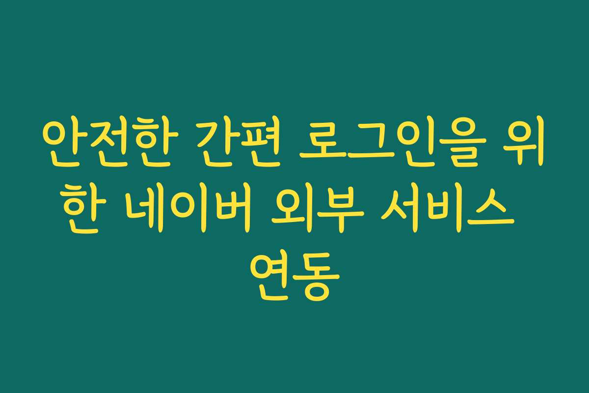 안전한 간편 로그인을 위한 네이버 외부 서비스 연동 안전한 간편 로그인을 위한 네이버 외부 서비스 연동