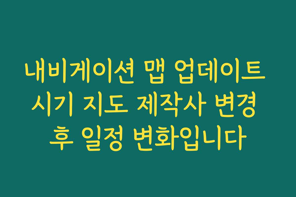 내비게이션 맵 업데이트 시기 지도 제작사 변경 후 일정 변화입니다