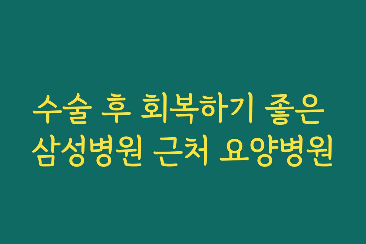 수술 후 회복하기 좋은 삼성병원 근처 요양병원
