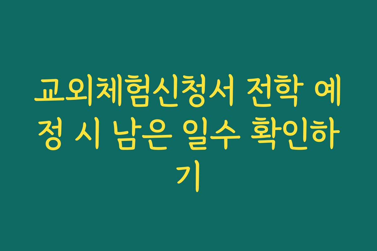 교외체험신청서 전학 예정 시 남은 일수 확인하기