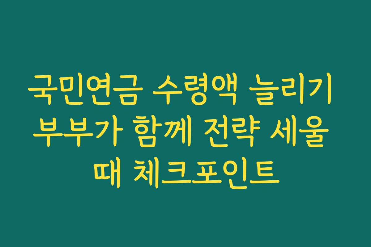 국민연금 수령액 늘리기 부부가 함께 전략 세울 때 체크포인트