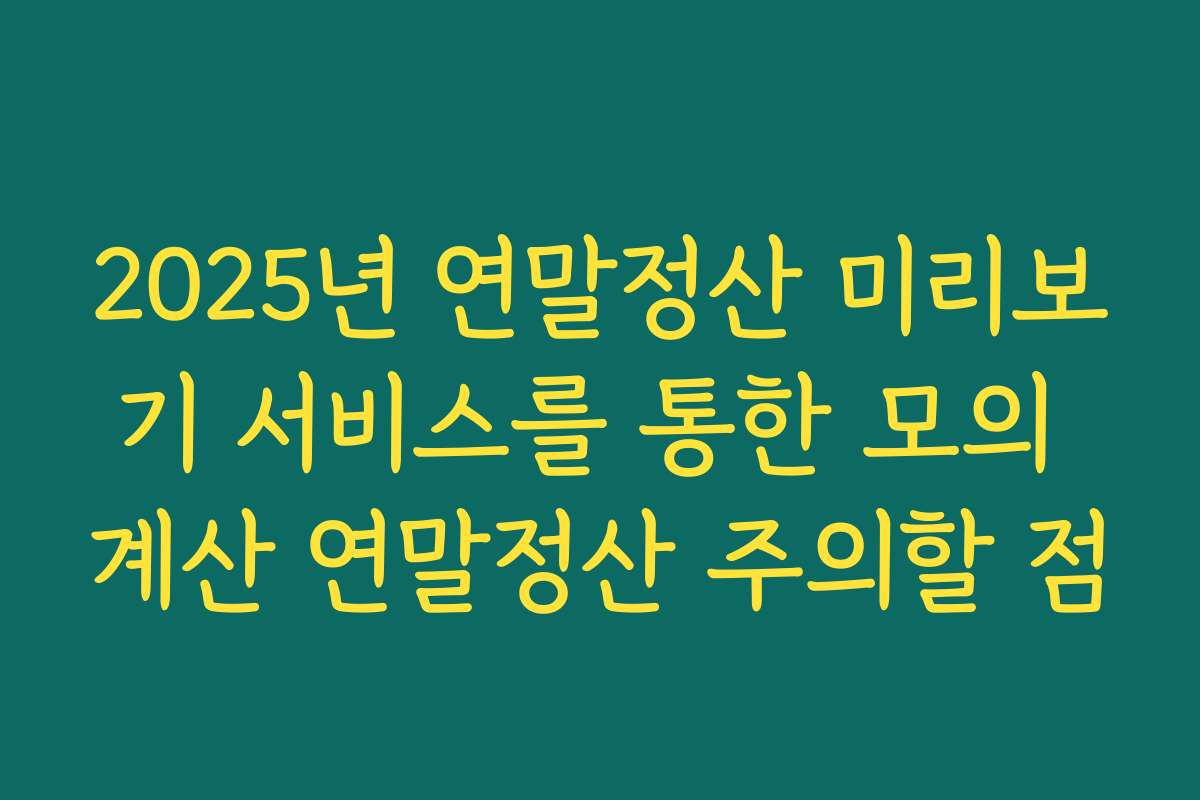 2025년 연말정산 미리보기 서비스를 통한 모의 계산 연말정산 주의할 점 2025년 연말정산 미리보기 서비스를 통한 모의 계산 연말정산 주의할 점
