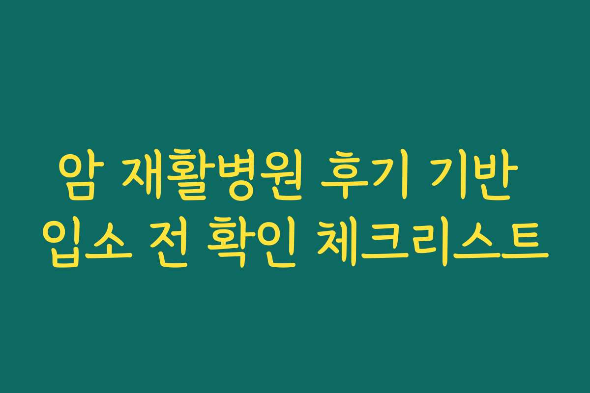 암 재활병원 후기 기반 입소 전 확인 체크리스트