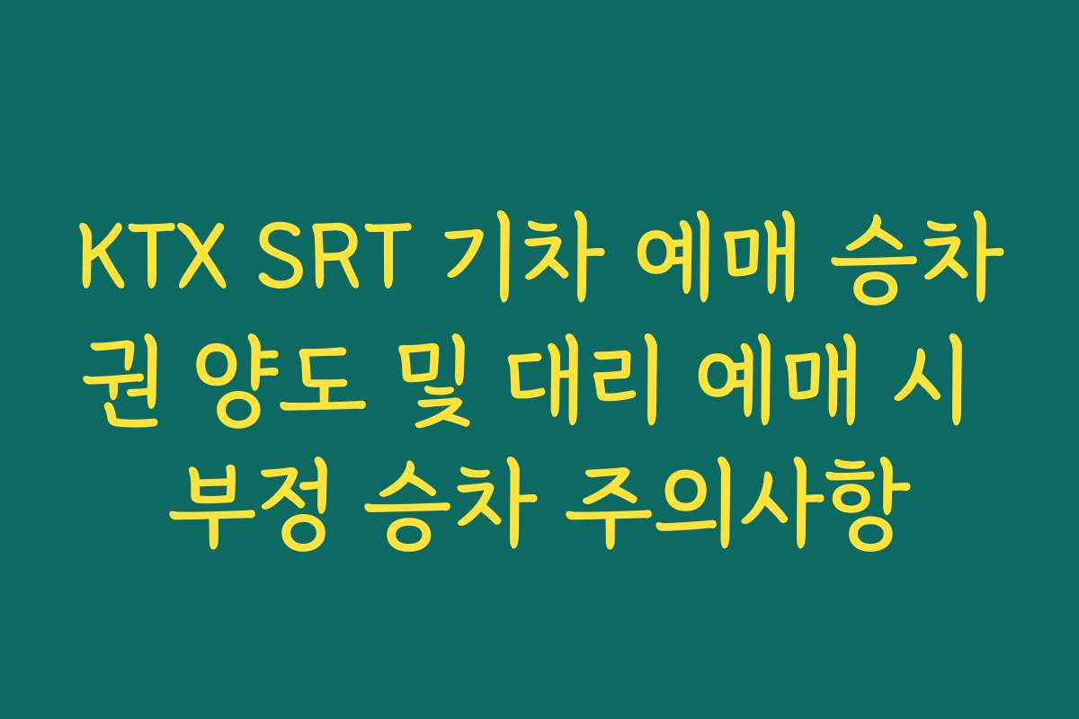 KTX SRT 기차 예매 승차권 양도 및 대리 예매 시 부정 승차 주의사항