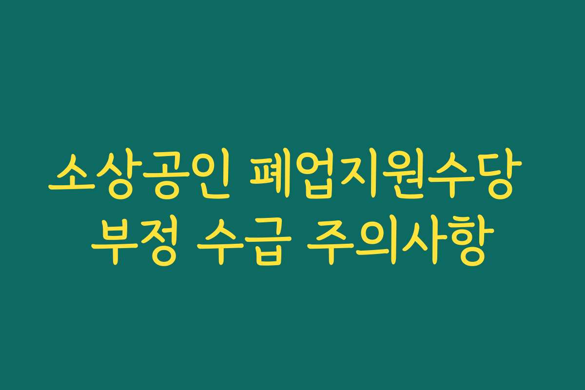 소상공인 폐업지원수당 부정 수급 주의사항