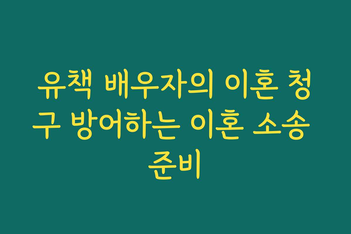 유책 배우자의 이혼 청구 방어하는 이혼 소송 준비