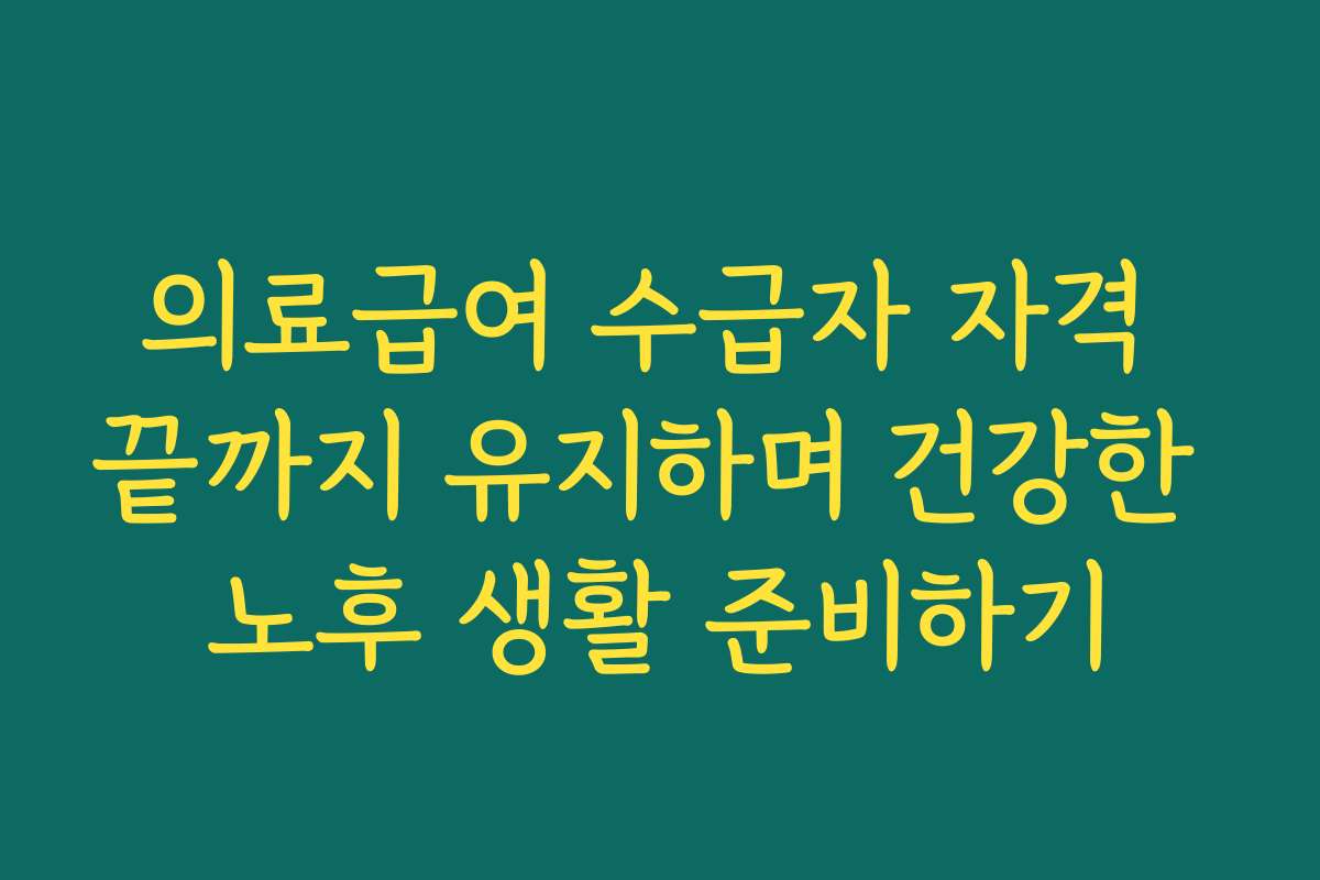 의료급여 수급자 자격 끝까지 유지하며 건강한 노후 생활 준비하기