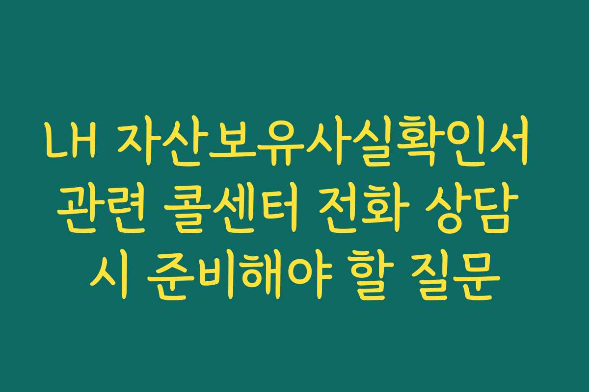 LH 자산보유사실확인서 관련 콜센터 전화 상담 시 준비해야 할 질문