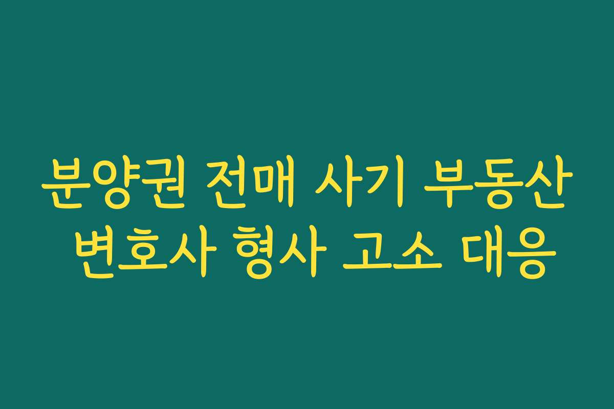 분양권 전매 사기 부동산 변호사 형사 고소 대응