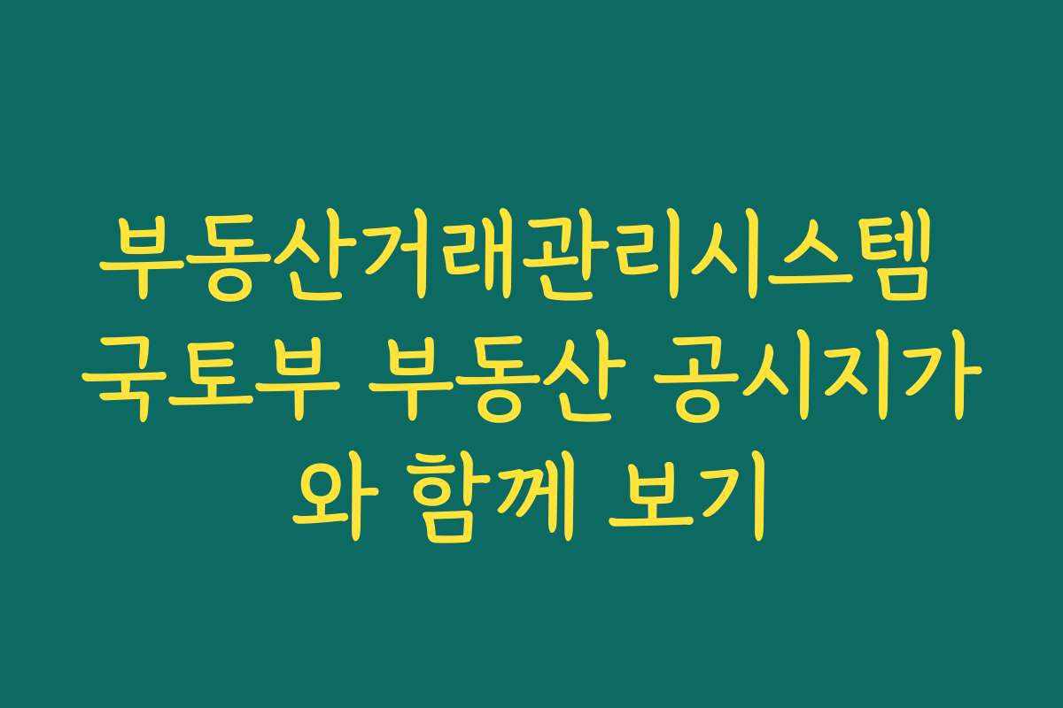 부동산거래관리시스템 국토부 부동산 공시지가와 함께 보기