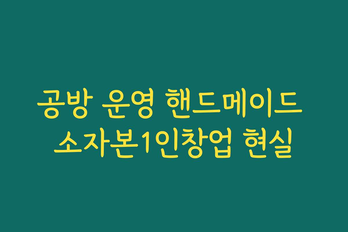 공방 운영 핸드메이드 소자본1인창업 현실
