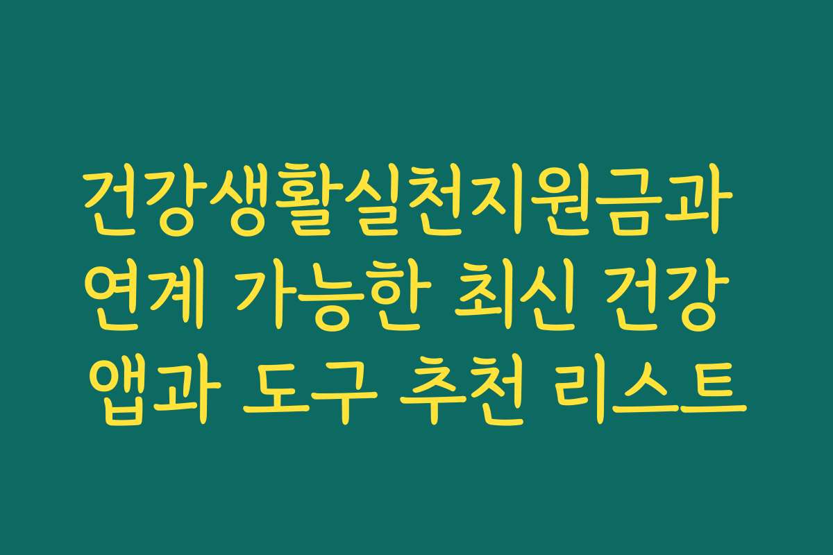 건강생활실천지원금과 연계 가능한 최신 건강 앱과 도구 추천 리스트