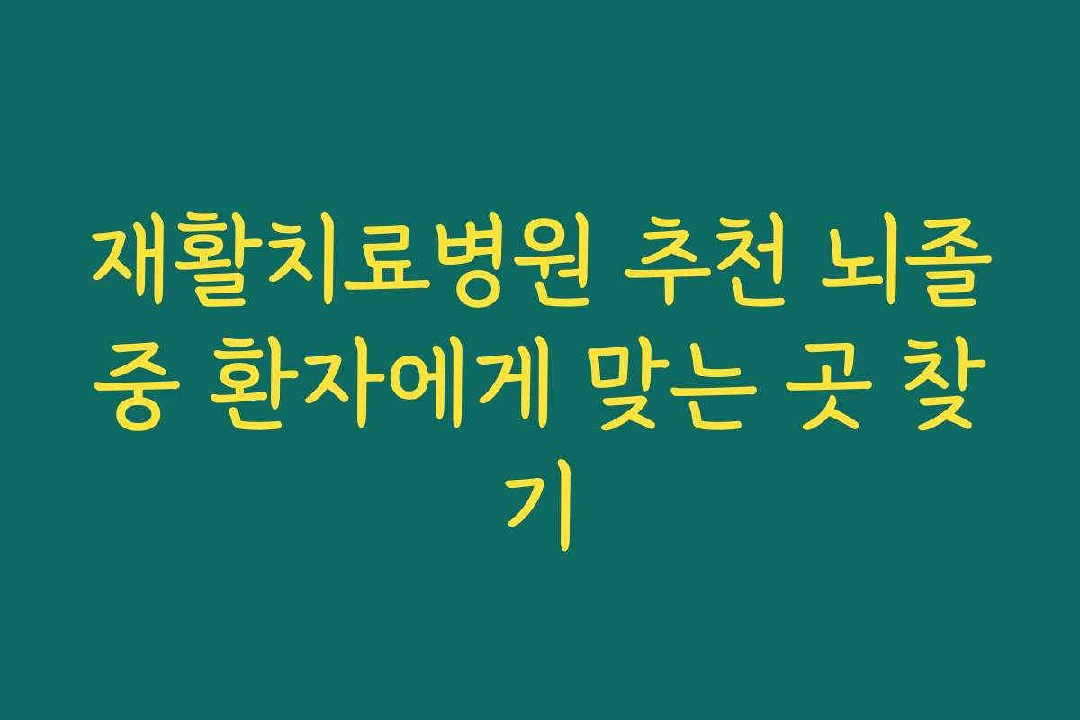 재활치료병원 추천 뇌졸중 환자에게 맞는 곳 찾기